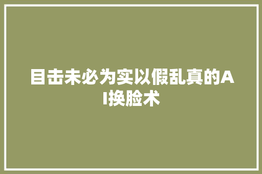 目击未必为实以假乱真的AI换脸术