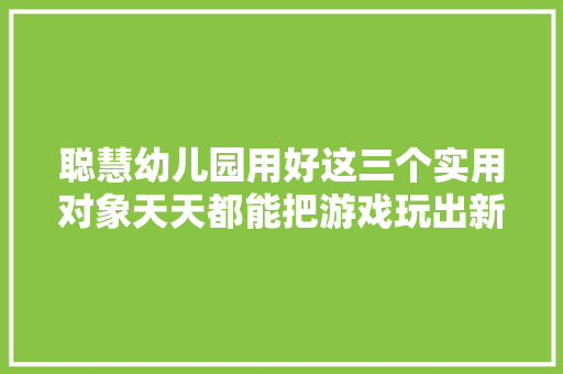 聪慧幼儿园用好这三个实用对象天天都能把游戏玩出新花样