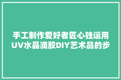 手工制作爱好者匠心独运用UV水晶滴胶DIY艺术品的步骤有哪些呢