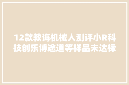 12款教诲机械人测评小R科技创乐博途道等样品未达标