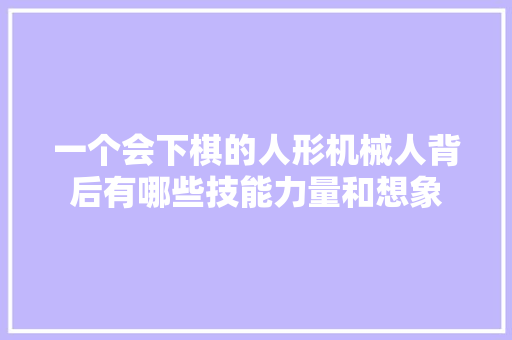 一个会下棋的人形机械人背后有哪些技能力量和想象