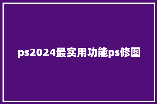 ps2024最实用功能ps修图