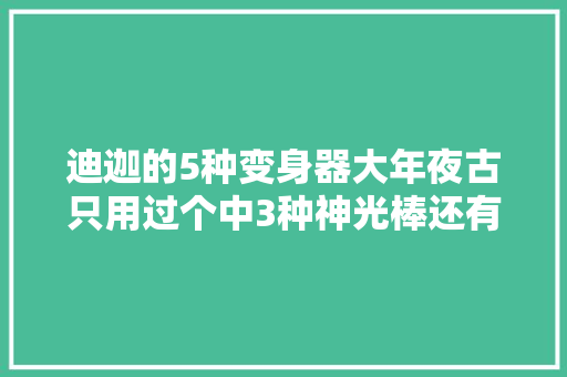 迪迦的5种变身器大年夜古只用过个中3种神光棒还有这么多版本