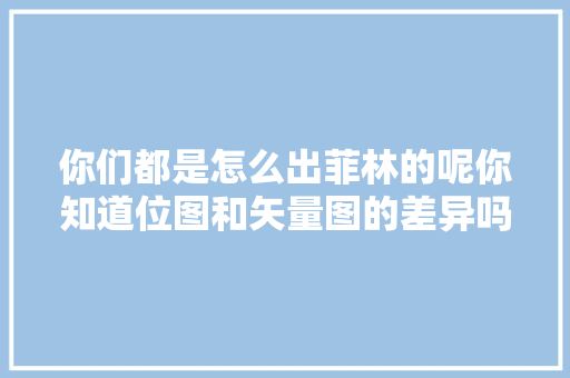 你们都是怎么出菲林的呢你知道位图和矢量图的差异吗