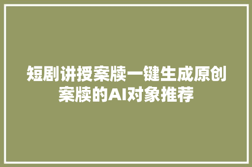 短剧讲授案牍一键生成原创案牍的AI对象推荐