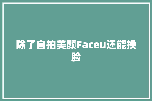 除了自拍美颜Faceu还能换脸