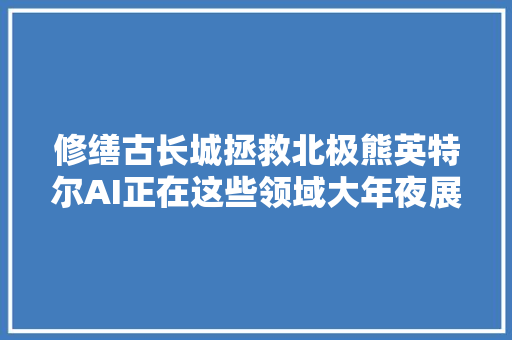 修缮古长城拯救北极熊英特尔AI正在这些领域大年夜展拳脚