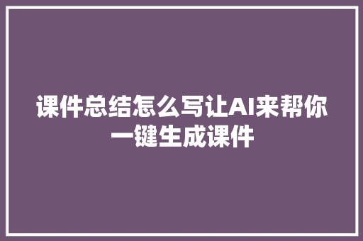 课件总结怎么写让AI来帮你一键生成课件