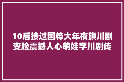 10后接过国粹大年夜旗川剧变脸震撼人心萌娃学川剧传承在身边