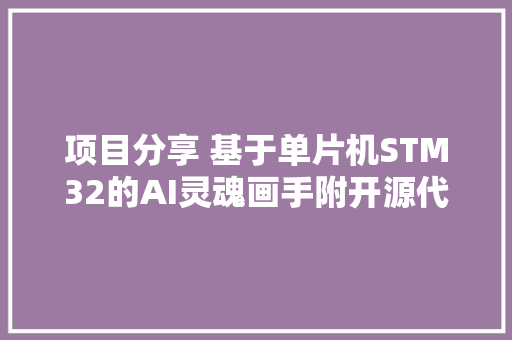 项目分享 基于单片机STM32的AI灵魂画手附开源代码