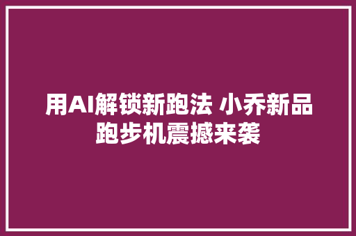 用AI解锁新跑法 小乔新品跑步机震撼来袭