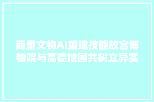 商量文物AI重建技能故宫博物院与高德地图共树立异实验室