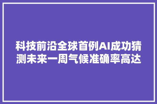 科技前沿全球首例AI成功猜测未来一周气候准确率高达98