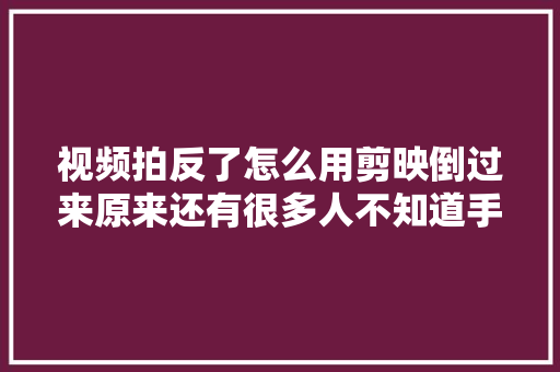 视频拍反了怎么用剪映倒过来原来还有很多人不知道手把手教你