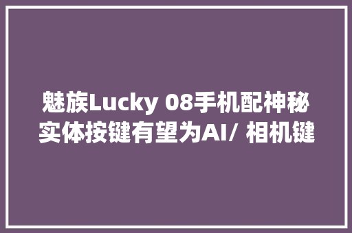 魅族Lucky 08手机配神秘实体按键有望为AI/ 相机键