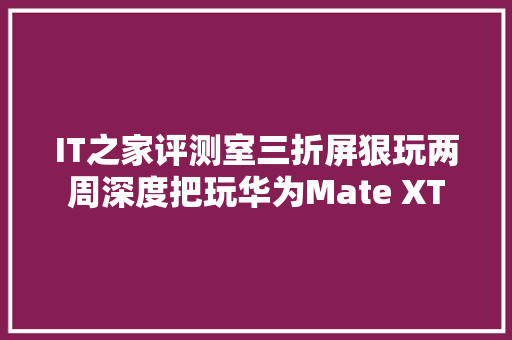 IT之家评测室三折屏狠玩两周深度把玩华为Mate XT