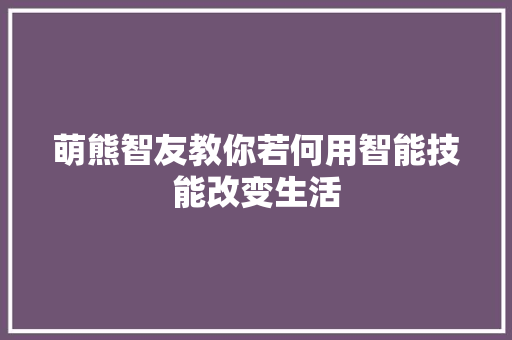 萌熊智友教你若何用智能技能改变生活