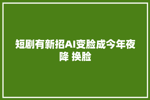 短剧有新招AI变脸成今年夜降 换脸