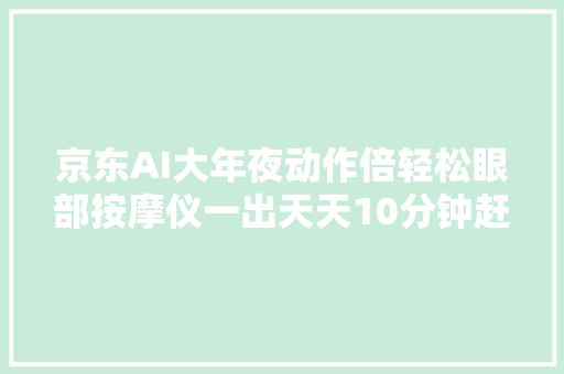 京东AI大年夜动作倍轻松眼部按摩仪一出天天10分钟赶走眼部疲乏