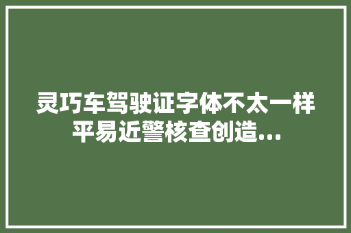 灵巧车驾驶证字体不太一样平易近警核查创造…