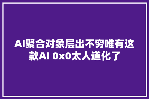 AI聚合对象层出不穷唯有这款AI 0x0太人道化了