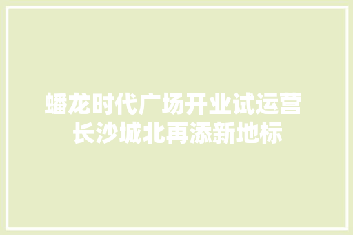 蟠龙时代广场开业试运营 长沙城北再添新地标