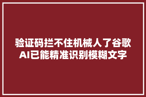 验证码拦不住机械人了谷歌AI已能精准识别模糊文字