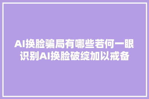 AI换脸骗局有哪些若何一眼识别AI换脸破绽加以戒备