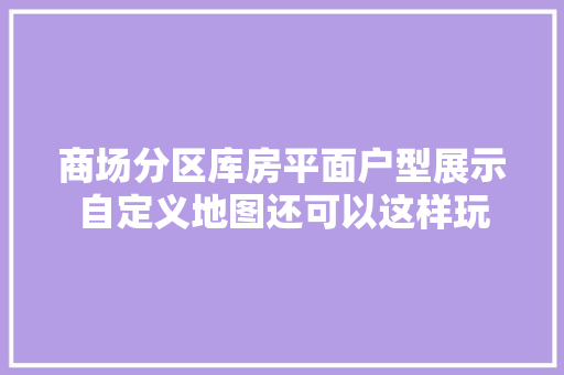 商场分区库房平面户型展示自定义地图还可以这样玩