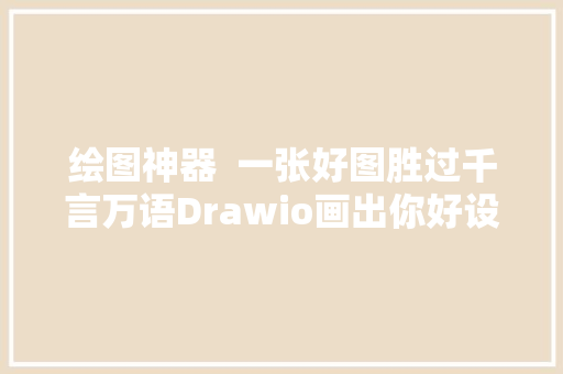 绘图神器  一张好图胜过千言万语Drawio画出你好设法主张附下载