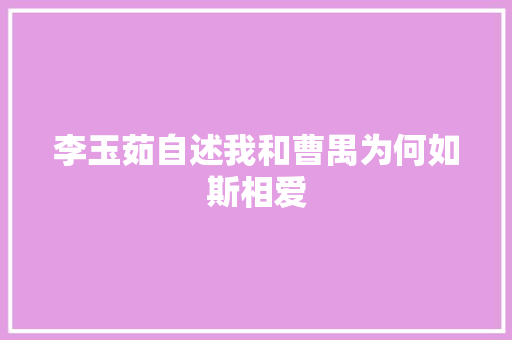 李玉茹自述我和曹禺为何如斯相爱