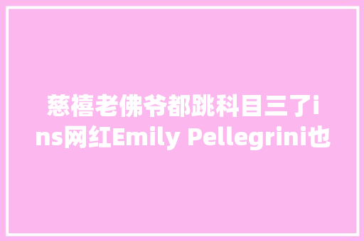 慈禧老佛爷都跳科目三了ins网红Emily Pellegrini也是AI生成的