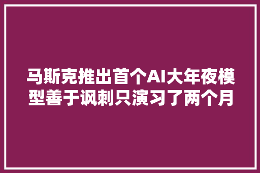 马斯克推出首个AI大年夜模型善于讽刺只演习了两个月部分超越GPT35