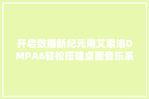 开启数播新纪元用艾索洛DMPA6轻松搭建桌面音乐系统