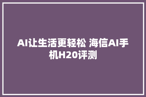 AI让生活更轻松 海信AI手机H20评测