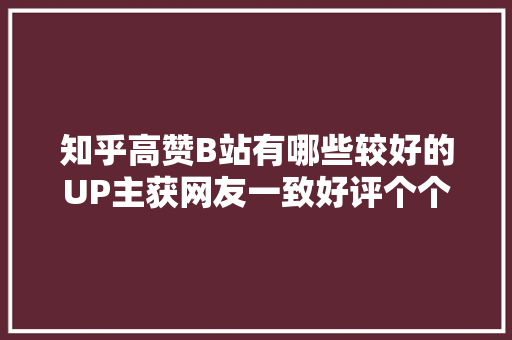 知乎高赞B站有哪些较好的UP主获网友一致好评个个都是精品