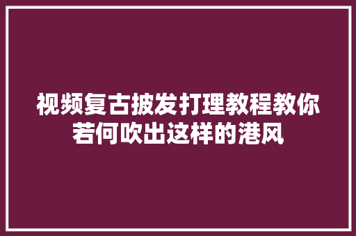 视频复古披发打理教程教你若何吹出这样的港风