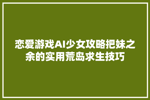 恋爱游戏AI少女攻略把妹之余的实用荒岛求生技巧