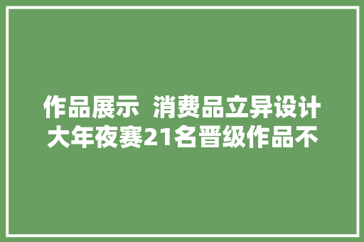 作品展示  消费品立异设计大年夜赛21名晋级作品不雅赏