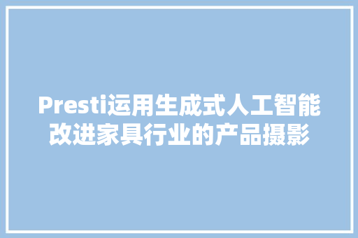 Presti运用生成式人工智能改进家具行业的产品摄影