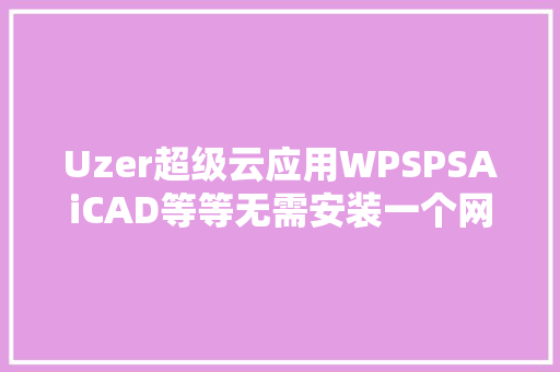 Uzer超级云应用WPSPSAiCAD等等无需安装一个网站全搞定