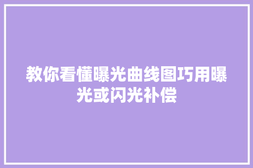 教你看懂曝光曲线图巧用曝光或闪光补偿