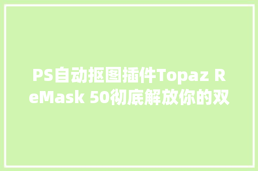 PS自动抠图插件Topaz ReMask 50彻底解放你的双手提升效率