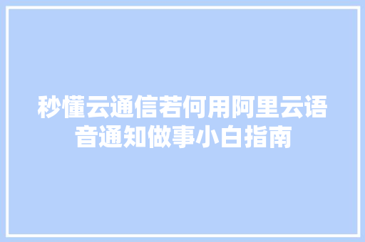 秒懂云通信若何用阿里云语音通知做事小白指南