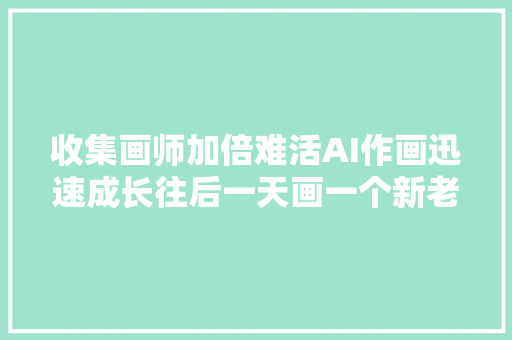 收集画师加倍难活AI作画迅速成长往后一天画一个新老婆