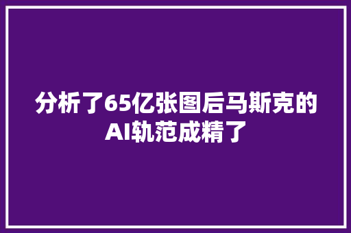 分析了65亿张图后马斯克的AI轨范成精了