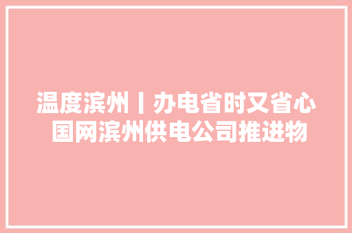 温度滨州丨办电省时又省心 国网滨州供电公司推进物流式办电做事