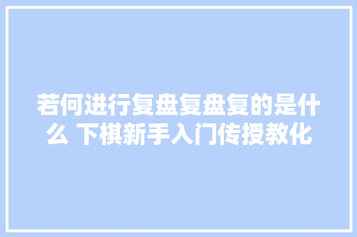 若何进行复盘复盘复的是什么 下棋新手入门传授教化