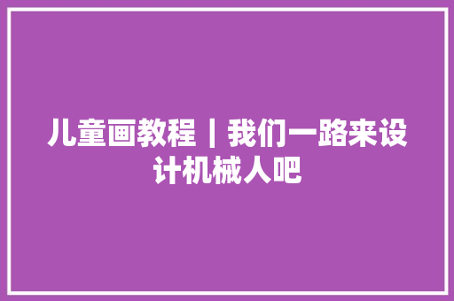 儿童画教程｜我们一路来设计机械人吧