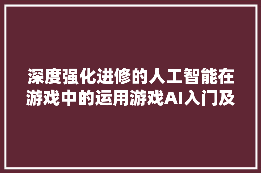 深度强化进修的人工智能在游戏中的运用游戏AI入门及AI优化指南